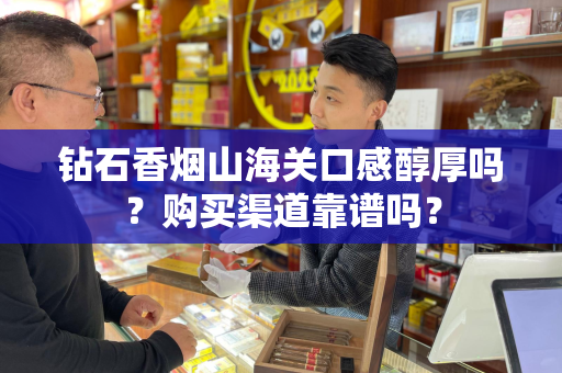 钻石香烟山海关口感醇厚吗？购买渠道靠谱吗？